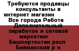 Требуются продавцы-консультанты в интернет-магазин ESSENS - Все города Работа » Дополнительный заработок и сетевой маркетинг   . Башкортостан респ.,Баймакский р-н